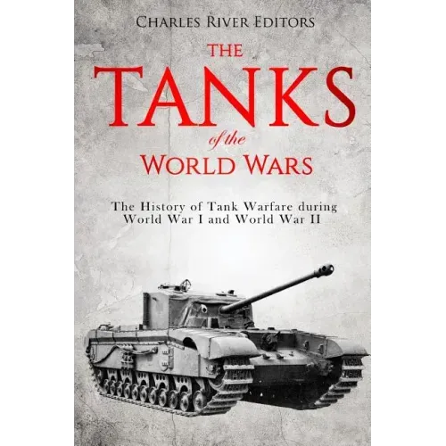 The Tanks of the World Wars: The History of Tank Warfare during World War I and World War II