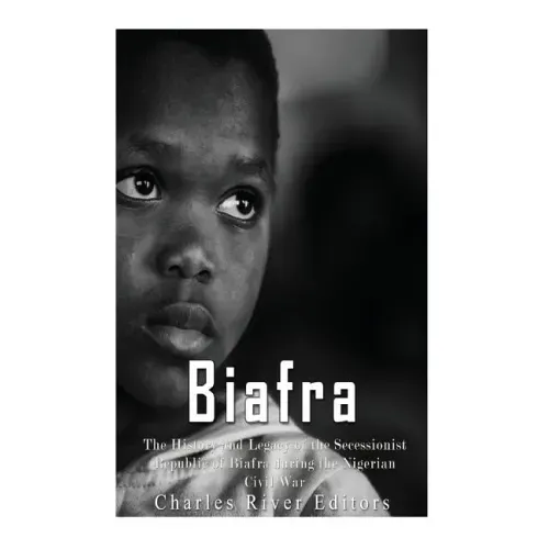 Biafra: The History and Legacy of the Secessionist Republic of Biafra during the Nigerian Civil War