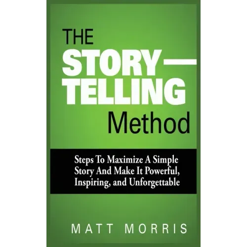 The Storytelling Method: Steps to Maximize a Simple Story and Make It Powerful, Inspiring, and Unforgettable