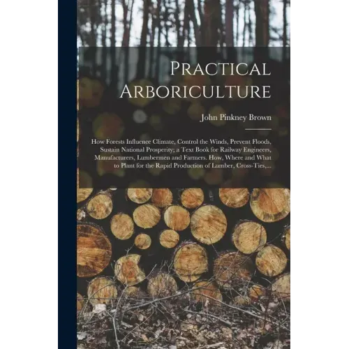 Practical Arboriculture; How Forests Influence Climate, Control the Winds, Prevent Floods, Sustain National Prosperity; a Text Book for Railway Engine