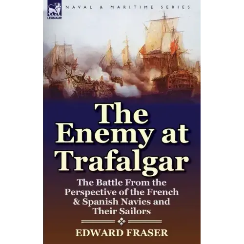The Enemy at Trafalgar: the Battle From the Perspective of the French & Spanish Navies and Their Sailors