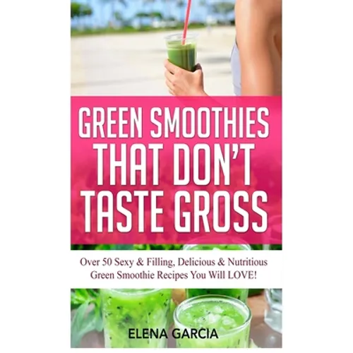 Green Smoothies That Don't Taste Gross: Over 50 Sexy & Filling, Delicious & Nutritious Green Smoothie Recipes You Will LOVE!