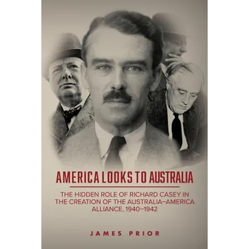America Looks to Australia: The Hidden Role of Richard Casey in the Creation of the Australia-America Alliance, 1940-1942