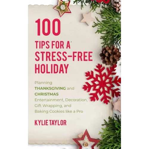 100 Tips For A Stress-Free Holiday: Planning Thanksgiving and Christmas Entertainment, Decoration, Gift Wrapping, and Baking Cookies like a Pro