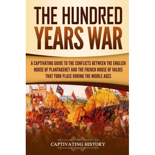 The Hundred Years' War: A Captivating Guide to the Conflicts Between the English House of Plantagenet and the French House of Valois That Took