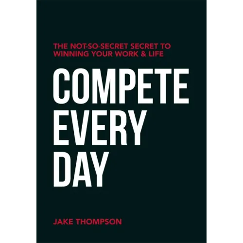 Compete Every Day: The Not-So-Secret Secret to Winning Your Work and Life