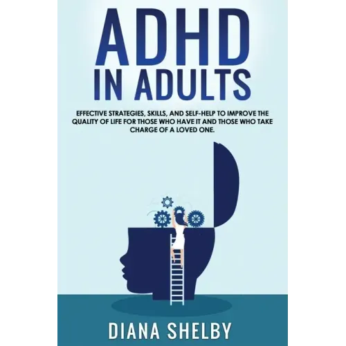 ADHD in Adults: Effective Strategies, Skills, And Self-Help to Improve the Quality of Life for Those Who Have It and Those Who Take Ch