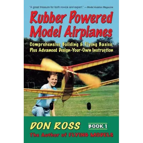 Rubber Powered Model Airplanes: Comprehensive Building & Flying Basics, Plus Advanced Design-Your-Own Instruction