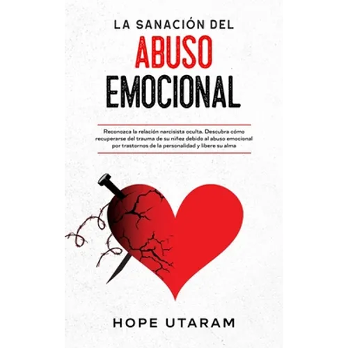 La Sanación del Abuso Emocional: Reconozca la relación narcisista oculta. Descubra cómo recuperarse del trauma de su niñez debido al abuso emocional p