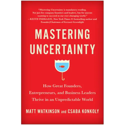 Mastering Uncertainty: How Great Founders, Entrepreneurs, and Business Leaders Thrive in an Unpredictable World