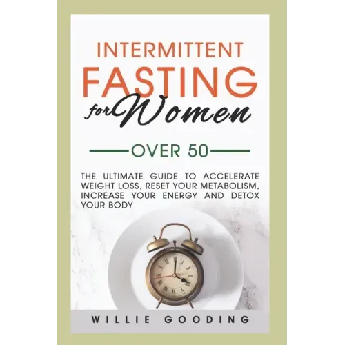 Intermittent Fasting for Women Over 50: The Ultimate Guide to Accelerate Weight Loss, Reset Your Metabolism, Increase Your Energy, and Detox Your Body