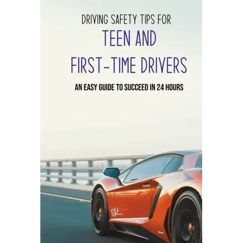 Driving Safety Tips For Teen And First-Time Drivers: An Easy Guide To Succeed In 24 Hours: Car Driving Skills