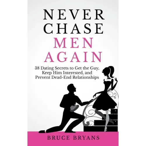 Never Chase Men Again: 38 Dating Secrets To Get The Guy, Keep Him Interested, And Prevent Dead-End Relationships