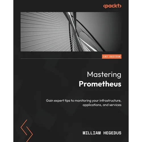 Mastering Prometheus: Gain expert tips to monitoring your infrastructure, applications, and services