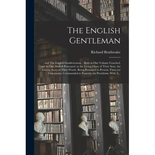 The English Gentleman;; and The English Gentlewoman: : Both in One Volume Couched, and in One Modell Portrayed: to the Living Glory of Their Sexe, the