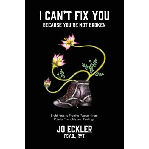 I Can't Fix You-Because You're Not Broken: The Eight Keys to Freeing Yourself From Painful Thoughts and Feelings