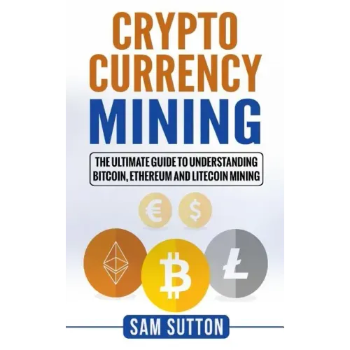 Cryptocurrency Mining: The Ultimate Guide to Understanding Bitcoin, Ethereum, and Litecoin Mining