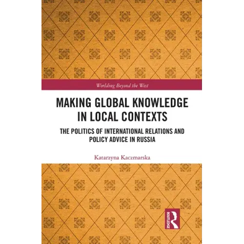 Making Global Knowledge in Local Contexts: The Politics of International Relations and Policy Advice in Russia
