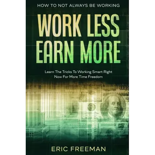 How To Not Always Be Working: Work Less Earn More - Learn The Tricks To Working Smart Right Now For More Time Freedom