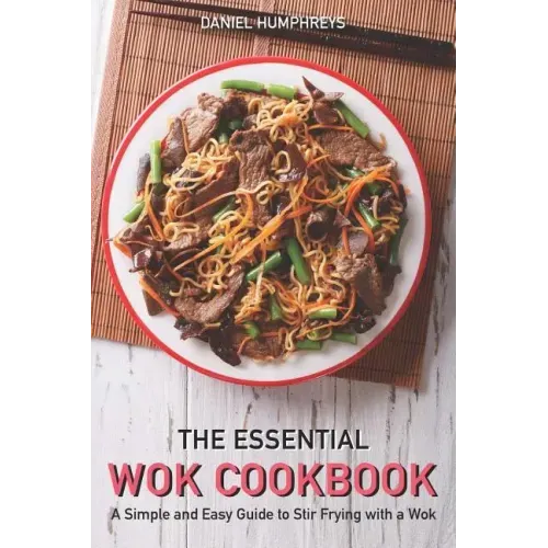 The Essential Wok Cookbook: A Simple and Easy Guide to Stir Frying with a Wok