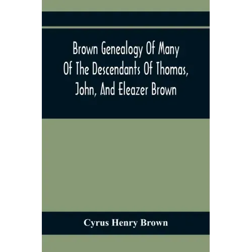Brown Genealogy Of Many Of The Descendants Of Thomas, John, And Eleazer Brown