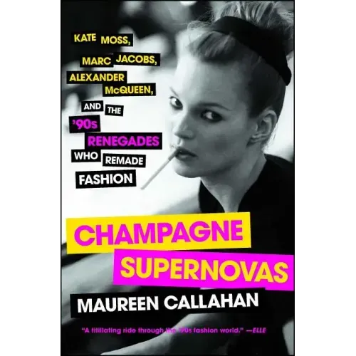 Champagne Supernovas: Kate Moss, Marc Jacobs, Alexander McQueen, and the '90s Renegades Who Remade Fashion