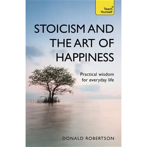 Stoicism and the Art of Happiness: Practical Wisdom for Everyday Life