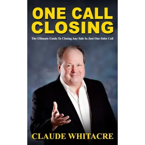 One Call Closing: The Ultimate Guide To Closing Any Sale In Just One Sales Call