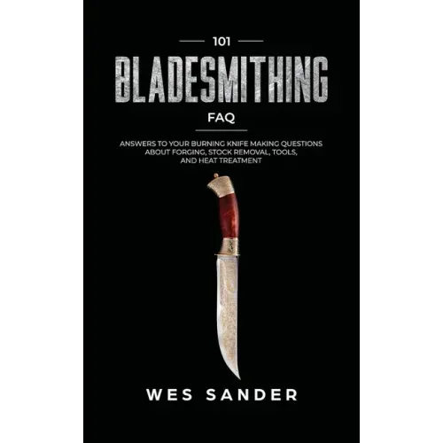 101 Bladesmithing FAQ: Answers to Your Burning Knifemaking Questions About Forging, Stock Removal, Tools, and Heat Treatment