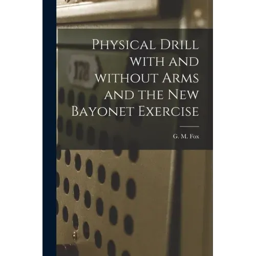 Physical Drill With and Without Arms and the New Bayonet Exercise [electronic Resource]