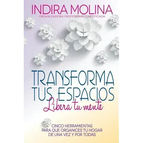 Transforma tus espacios, Libera tu mente: Cinco herramientas para que organices tu hogar de una vez y por todas