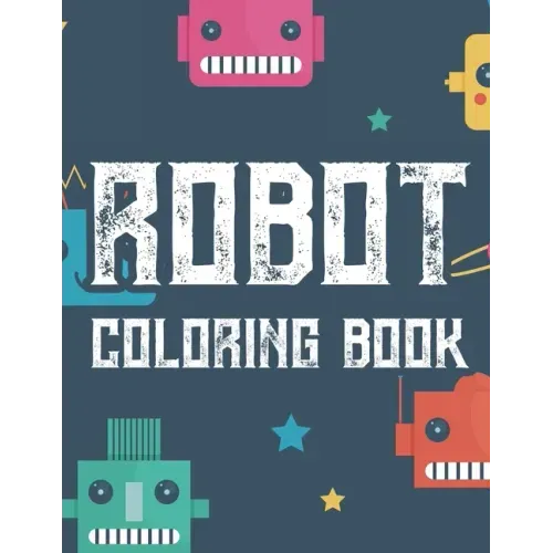 Robot Coloring Book: Boys Coloring Book Of Awesome Robot Illustrations And Designs To Color, Kids Coloring Activity Pages