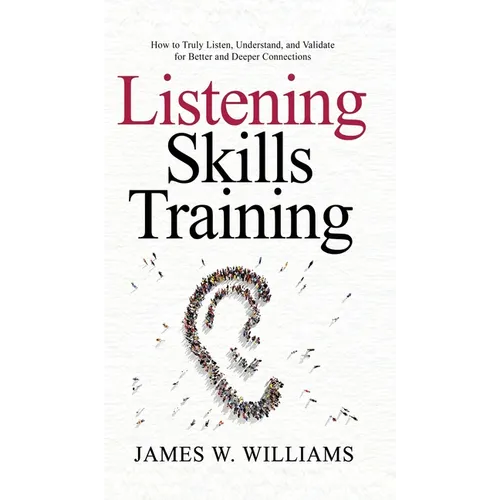 Listening Skills Training: How to Truly Listen, Understand, and Validate for Better and Deeper Connections