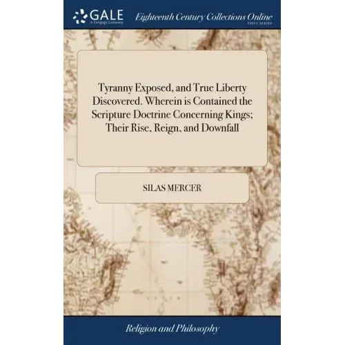Tyranny Exposed, and True Liberty Discovered. Wherein is Contained the Scripture Doctrine Concerning Kings; Their Rise, Reign, and Downfall: Together