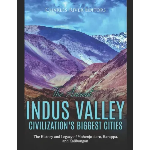 The Ancient Indus Valley Civilization's Biggest Cities: The History and Legacy of Mohenjo-daro, Harappa, and Kalibangan