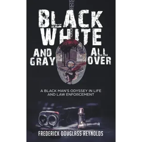 Black, White, and Gray All Over: A Black Man's Odyssey in Life and Law Enforcement: A Black Man's Odyssey in Law Enforcement