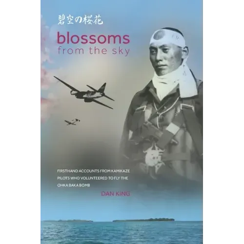 Blossoms from the Sky: Firsthand Accounts from Kamikaze Pilots Who Volunteered to Fly the Ohka Baka Bomb