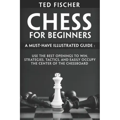 Chess for Beginners: A Must-Have Illustrated Guide: Use the Best Openings to Win, Strategies, Tactics, and Easily Occupy the Center of the Chessboard