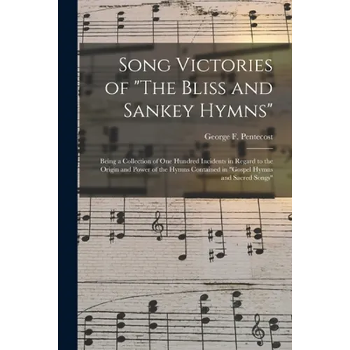 Song Victories of "The Bliss and Sankey Hymns": Being a Collection of One Hundred Incidents in Regard to the Origin and Power of the Hymns Contained i