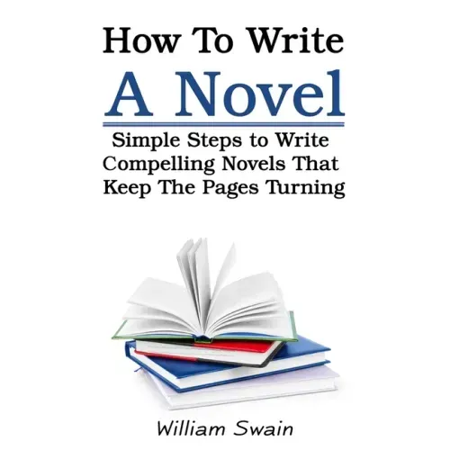 How To Write A Novel: Simple Steps to Write Compelling Novels That Keep The Pages Turning
