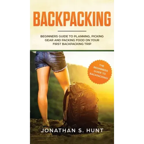 Backpacking: Beginners Guide to Planning, Picking Gear and Packing Food on Your First Backpacking Trip