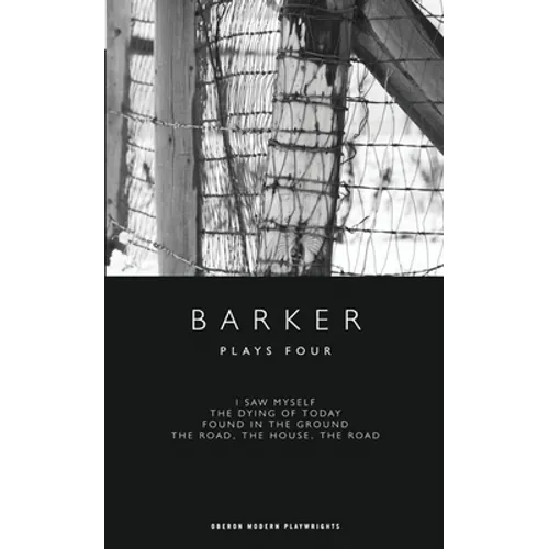 Barker: Plays Four: I Saw Myself; The Dying of Today; Found in the Ground; The Road, the House, the Road