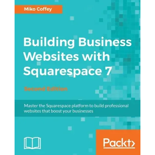 Building Business Websites with Squarespace 7 - Second Edition: Master the Squarespace platform to build professional websites that boost your busines