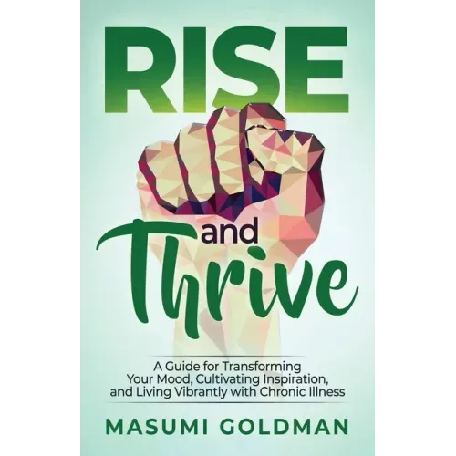Rise and Thrive: A Guide for Transforming Your Mood, Cultivating Inspiration, and Living Vibrantly with Chronic Illness