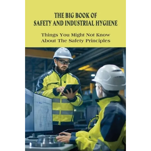 The Big Book Of Safety And Industrial Hygiene: Things You Might Not Know About The Safety Principles: Food Safety Sanitation And Personal Hygiene