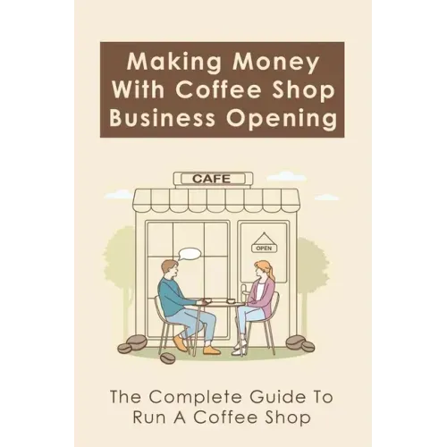 Making Money With Coffee Shop Business Opening: The Complete Guide To Run A Coffee Shop: Tips For Making Your Coffee Shop Business Successful