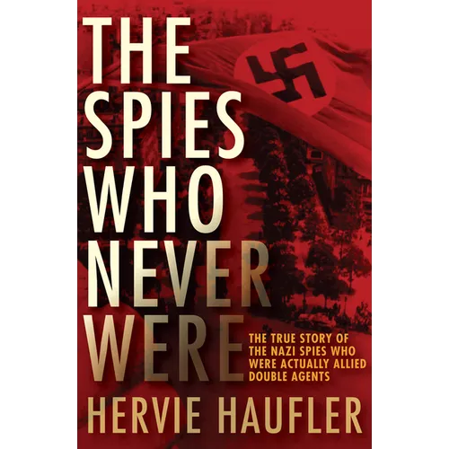 The Spies Who Never Were: The True Story of the Nazi Spies Who Were Actually Allied Double Agents
