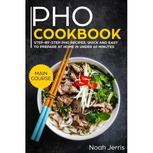 PHO Cookbook: Main Course - Step-By-Step PHO Recipes, Quick and Easy to Prepare at Home in Under 60 Minutes(vietnamese Recipes for P