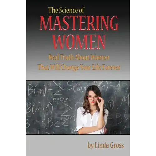 The Science of Mastering Women: Real Truth About Women That Will Change Your Life Forever
