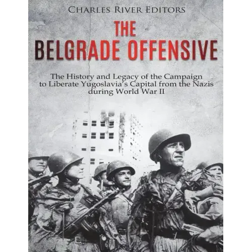 The Belgrade Offensive: The History and Legacy of the Campaign to Liberate Yugoslavia's Capital from the Nazis during World War II